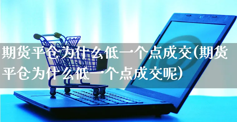 期货平仓为什么低一个点成交(期货平仓为什么低一个点成交呢)_https://www.yunsqy.com_期货整理_第1张