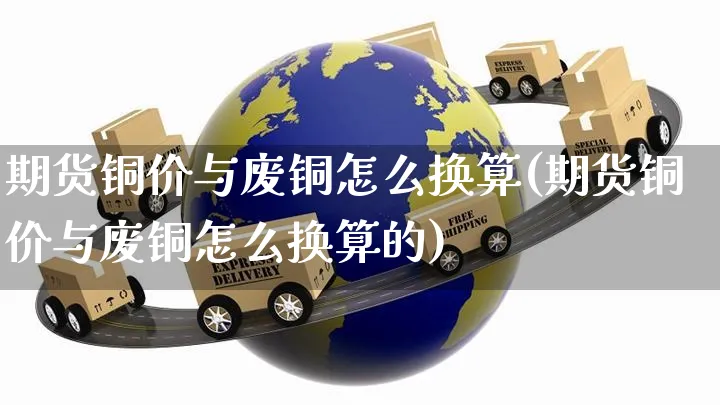 期货铜价与废铜怎么换算(期货铜价与废铜怎么换算的)_https://www.yunsqy.com_期货分类_第1张
