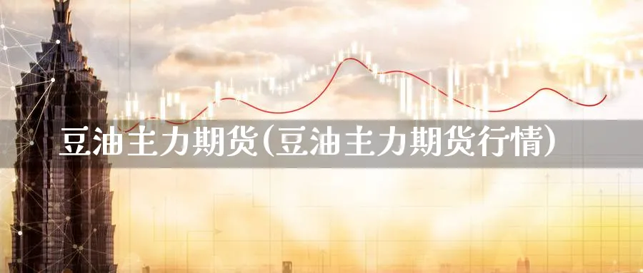 豆油主力期货(豆油主力期货行情)_https://www.yunsqy.com_原油期货_第1张