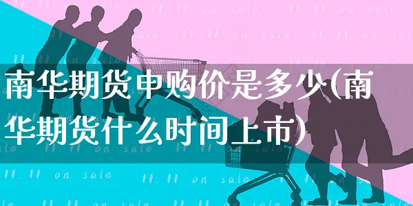 南华期货申购价是多少(南华期货什么时间上市)_https://www.yunsqy.com_期货分类_第1张