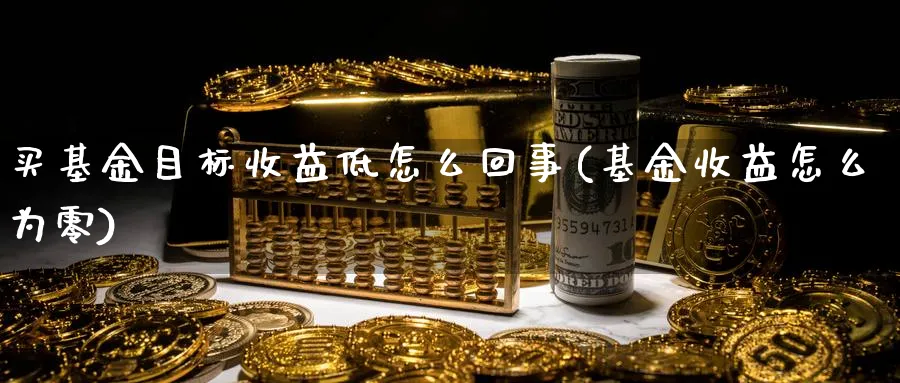 买基金目标收益低怎么回事(基金收益怎么为零)_https://www.yunsqy.com_期货理财_第1张