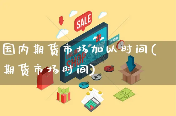 国内期货市场加以时间(期货市场时间)_https://www.yunsqy.com_期货分类_第1张