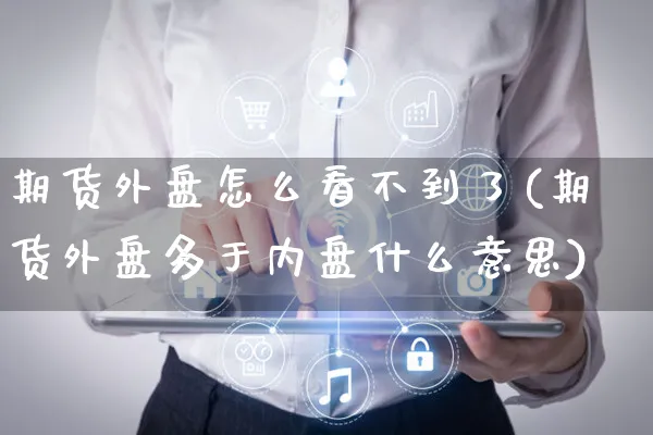期货外盘怎么看不到了(期货外盘多于内盘什么意思)_https://www.yunsqy.com_期货直播_第1张