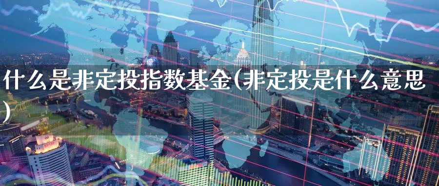什么是非定投指数基金(非定投是什么意思)_纳指期货_第1张_云上财经直播室 什么是非定投指数基金(非定投是什么意思)_https://www.yunsqy.com_纳指期货_第1张