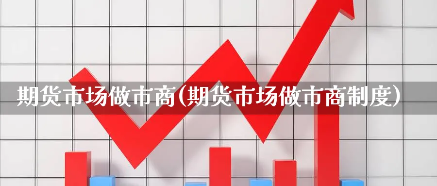 期货市场做市商(期货市场做市商制度)_https://www.yunsqy.com_期货技术_第1张