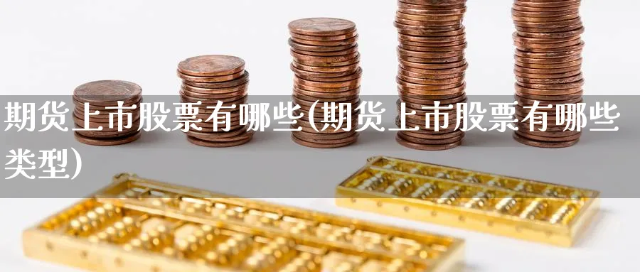 期货上市股票有哪些(期货上市股票有哪些类型)_https://www.yunsqy.com_理财百科_第1张