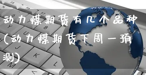 动力煤期货有几个品种(动力煤期货下周一预测)_https://www.yunsqy.com_期货分类_第1张
