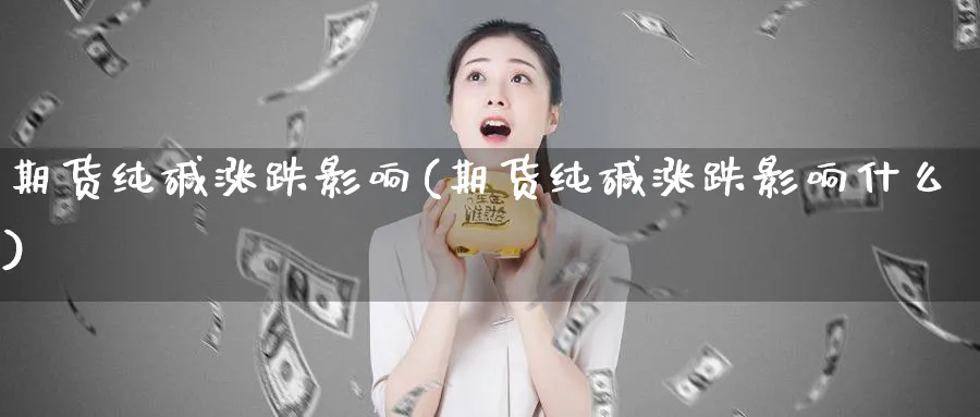 期货纯碱涨跌影响(期货纯碱涨跌影响什么)_https://www.yunsqy.com_理财百科_第1张