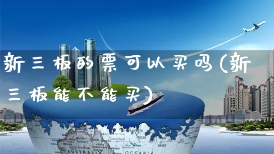 新三板的票可以买吗(新三板能不能买)_https://www.yunsqy.com_期货直播_第1张
