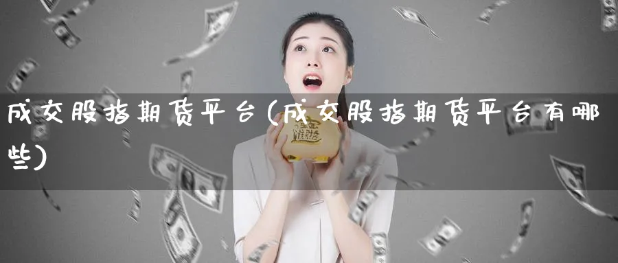 成交股指期货平台(成交股指期货平台有哪些)_https://www.yunsqy.com_期货技术_第1张