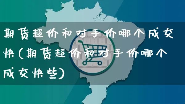 期货超价和对手价哪个成交快(期货超价和对手价哪个成交快些)_https://www.yunsqy.com_期货分类_第1张