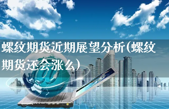 螺纹期货近期展望分析(螺纹期货还会涨么)_https://www.yunsqy.com_期货整理_第1张