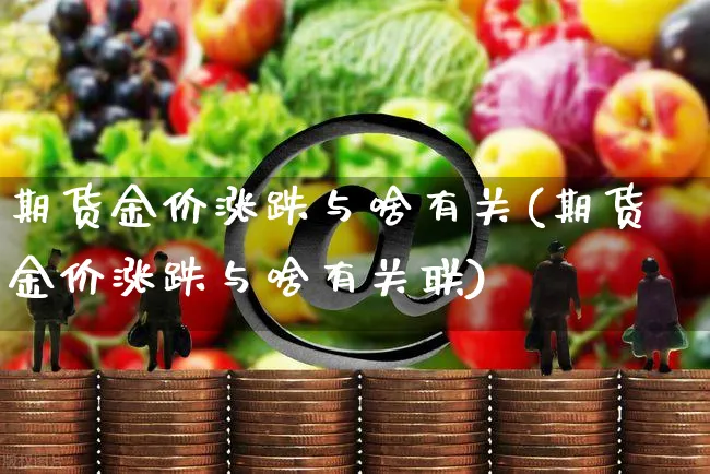 期货金价涨跌与啥有关(期货金价涨跌与啥有关联)_https://www.yunsqy.com_期货整理_第1张