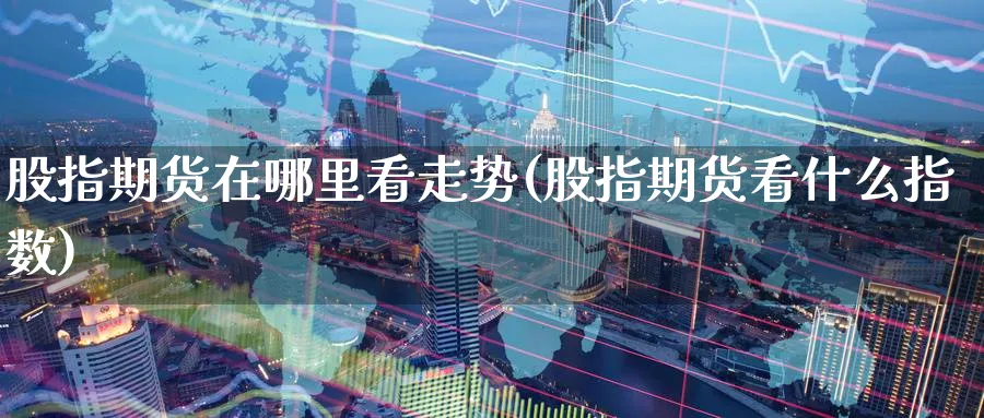 股指期货在哪里看走势(股指期货看什么指数)_https://www.yunsqy.com_期货技术_第1张