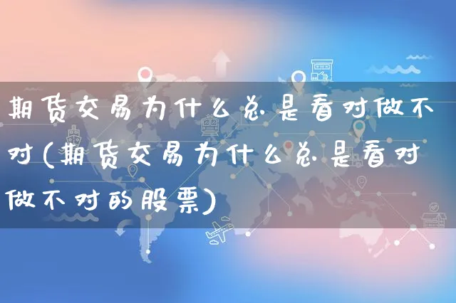 期货交易为什么总是看对做不对(期货交易为什么总是看对做不对的股票)_https://www.yunsqy.com_期货入门_第1张