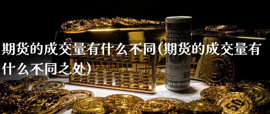 期货的成交量有什么不同(期货的成交量有什么不同之处)_https://www.yunsqy.com_期货技术_第1张