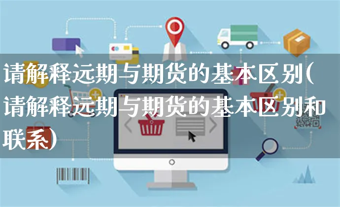 请解释远期与期货的基本区别(请解释远期与期货的基本区别和联系)_https://www.yunsqy.com_期货整理_第1张