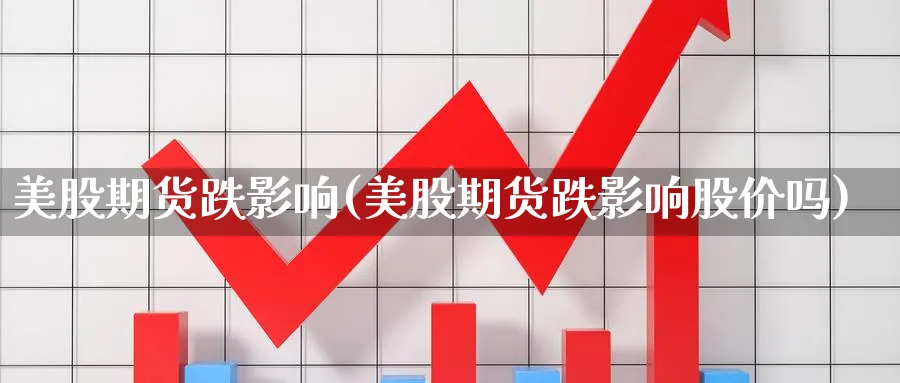 美股期货跌影响(美股期货跌影响股价吗)_https://www.yunsqy.com_原油期货_第1张