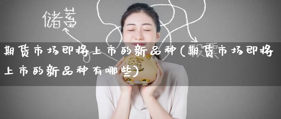 期货市场即将上市的新品种(期货市场即将上市的新品种有哪些)_https://www.yunsqy.com_原油期货_第1张