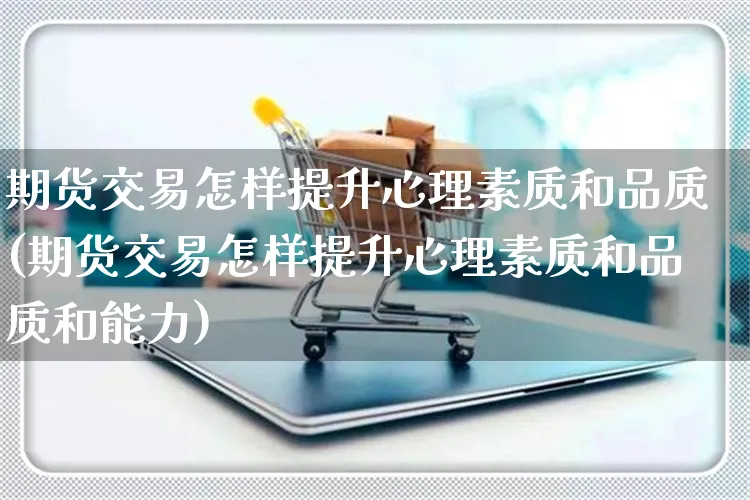 期货交易怎样提升心理素质和品质(期货交易怎样提升心理素质和品质和能力)_https://www.yunsqy.com_黄金期货_第1张