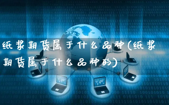 纸浆期货属于什么品种(纸浆期货属于什么品种的)_https://www.yunsqy.com_期货直播_第1张