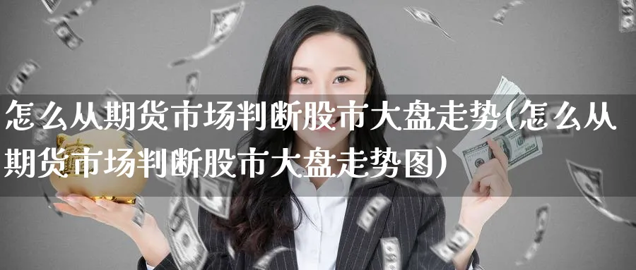 怎么从期货市场判断股市大盘走势(怎么从期货市场判断股市大盘走势图)_https://www.yunsqy.com_期货技术_第1张