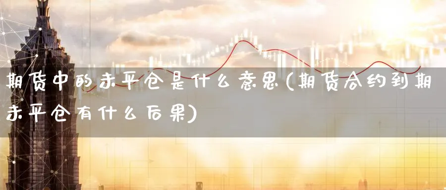 期货中的未平仓是什么意思(期货合约到期未平仓有什么后果)_https://www.yunsqy.com_原油期货_第1张