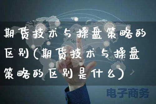 期货技术与操盘策略的区别(期货技术与操盘策略的区别是什么)_https://www.yunsqy.com_期货直播_第1张