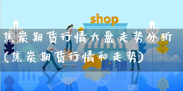 焦炭期货行情大盘走势分析(焦炭期货行情和走势)_https://www.yunsqy.com_期货分类_第1张