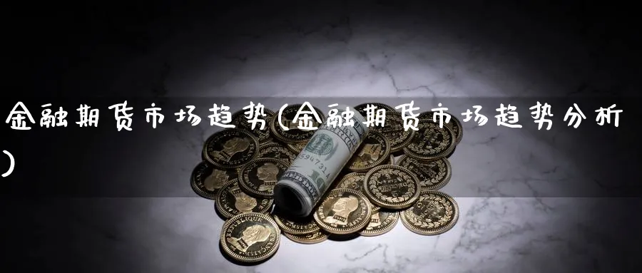 金融期货市场趋势(金融期货市场趋势分析)_https://www.yunsqy.com_期货分类_第1张
