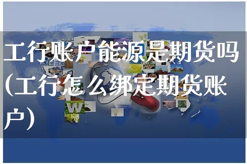 工行账户能源是期货吗(工行怎么绑定期货账户)_https://www.yunsqy.com_纳指期货_第1张