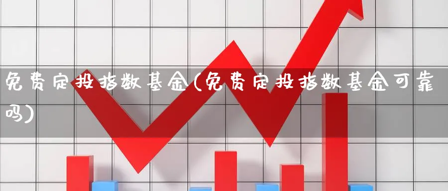 免费定投指数基金(免费定投指数基金可靠吗)_https://www.yunsqy.com_期货整理_第1张