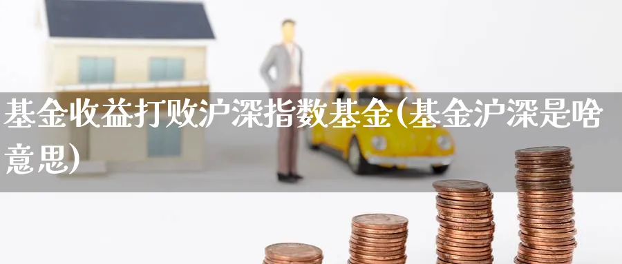 基金收益打败沪深指数基金(基金沪深是啥意思)_https://www.yunsqy.com_原油期货_第1张