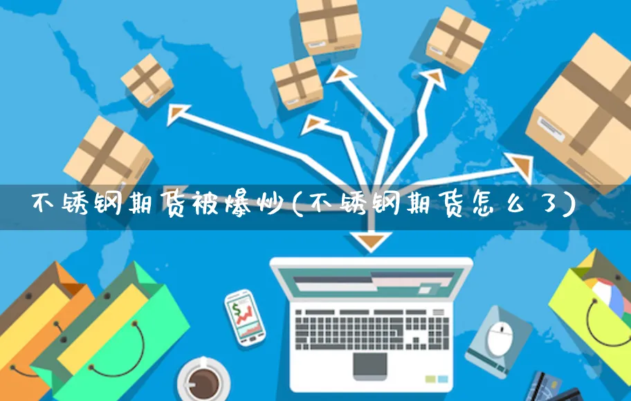 不锈钢期货被爆炒(不锈钢期货怎么了)_https://www.yunsqy.com_期货分类_第1张