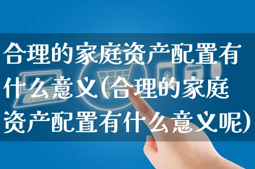 合理的家庭资产配置有什么意义(合理的家庭资产配置有什么意义呢)_https://www.yunsqy.com_期货整理_第1张