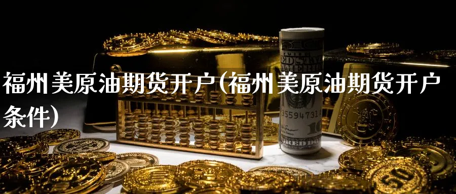 福州美原油期货开户(福州美原油期货开户条件)_https://www.yunsqy.com_期货技术_第1张