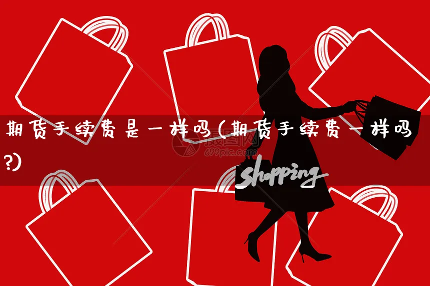 期货手续费是一样吗(期货手续费一样吗?)_https://www.yunsqy.com_黄金期货_第1张