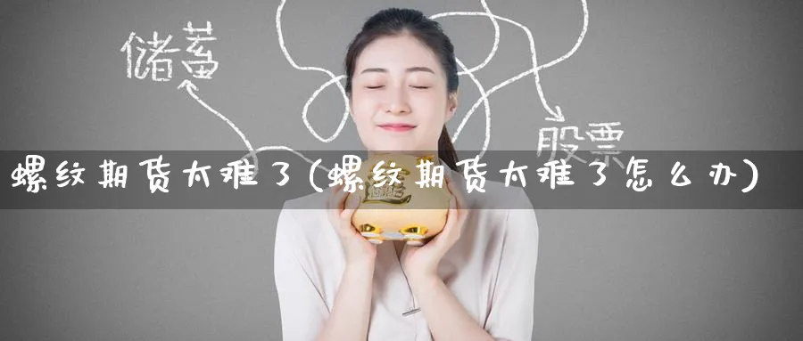 螺纹期货太难了(螺纹期货太难了怎么办)_https://www.yunsqy.com_期货整理_第1张