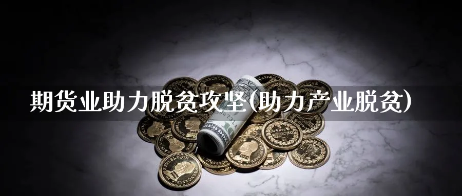 期货业助力脱贫攻坚(助力产业脱贫)_https://www.yunsqy.com_期货整理_第1张