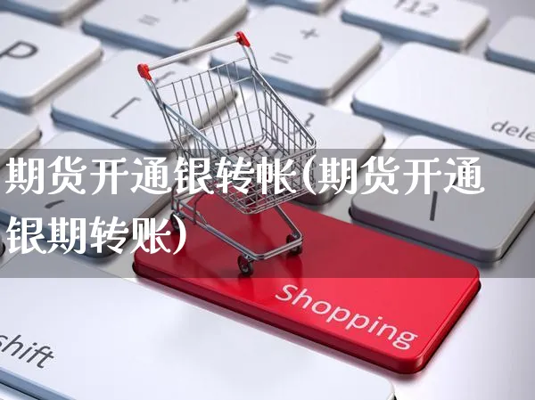 期货开通银转帐(期货开通银期转账)_https://www.yunsqy.com_期货分类_第1张