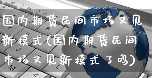国内期货民间市场又见新模式(国内期货民间市场又见新模式了吗)_https://www.yunsqy.com_期货直播_第1张