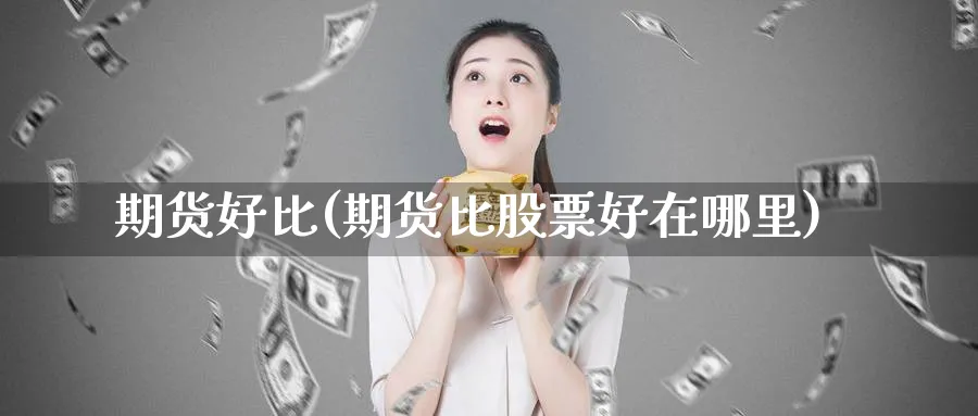期货好比(期货比股票好在哪里)_https://www.yunsqy.com_期货理财_第1张