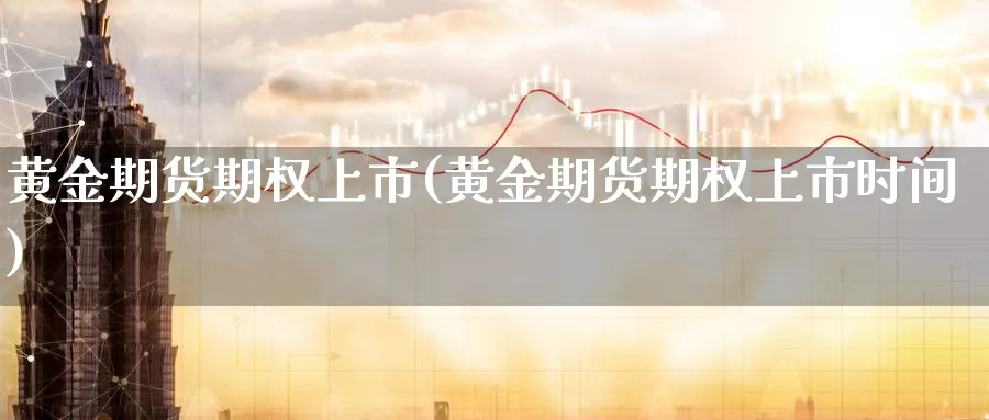 黄金期货期权上市(黄金期货期权上市时间)_期货整理_第1张_云上财经直播室 黄金期货期权上市(黄金期货期权上市时间)_https://www.yunsqy.com_期货整理_第1张