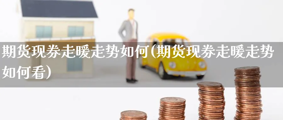 期货现券走暖走势如何(期货现券走暖走势如何看)_https://www.yunsqy.com_理财百科_第1张