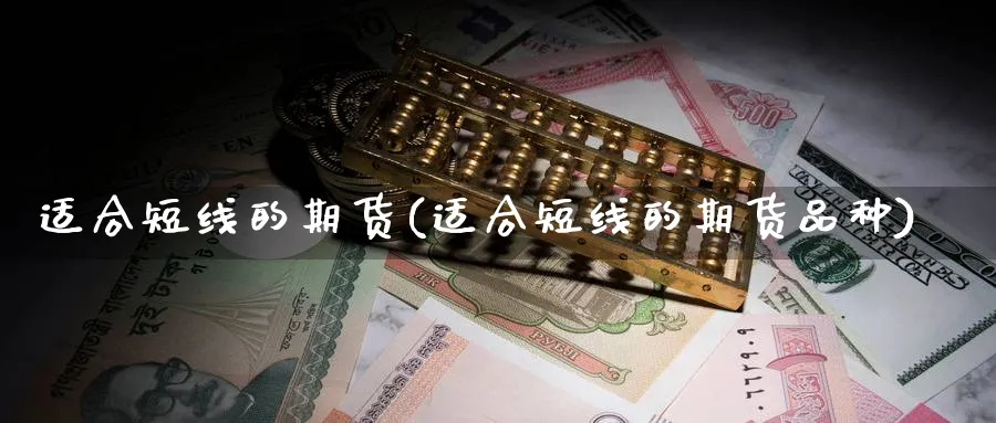 适合短线的期货(适合短线的期货品种)_https://www.yunsqy.com_原油期货_第1张