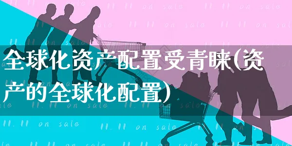 全球化资产配置受青睐(资产的全球化配置)_https://www.yunsqy.com_黄金期货_第1张