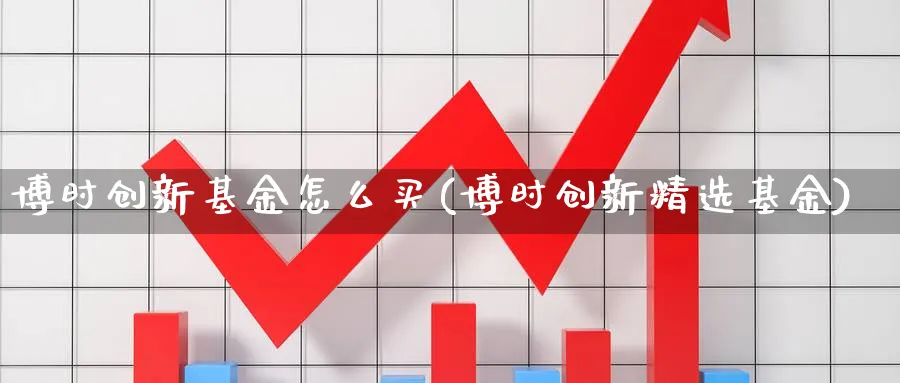 博时创新基金怎么买(博时创新精选基金)_https://www.yunsqy.com_期货理财_第1张