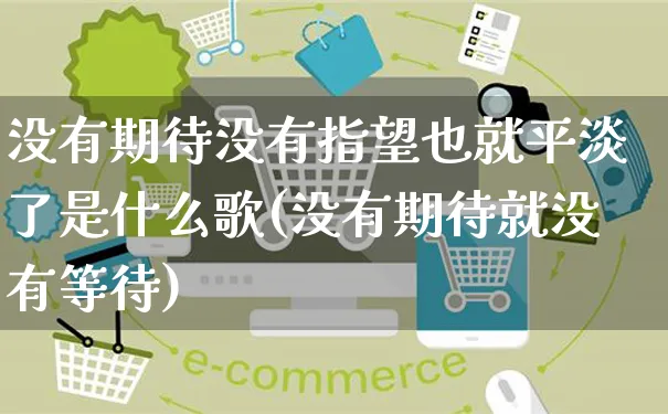 没有期待没有指望也就平淡了是什么歌(没有期待就没有等待)_https://www.yunsqy.com_原油期货_第1张