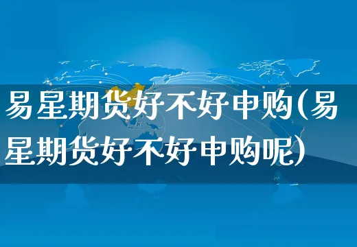 易星期货好不好申购(易星期货好不好申购呢)_https://www.yunsqy.com_期货整理_第1张