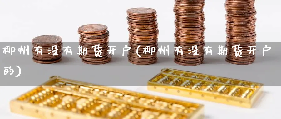 柳州有没有期货开户(柳州有没有期货开户的)_https://www.yunsqy.com_期货技术_第1张